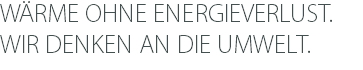 WÄRME OHNE ENERGIEVERLUST. WIR DENKEN AN DIE UMWELT.
