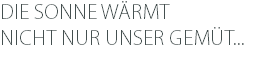 DIE SONNE WÄRMT NICHT NUR UNSER GEMÜT... 