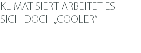 KLIMATISIERT ARBEITET ES SICH DOCH „COOLER“ 