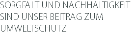 SORGFALT UND NACHHALTIGKEIT SIND UNSER BEITRAG ZUM UMWELTSCHUTZ