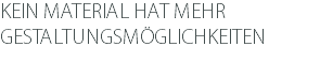 KEIN MATERIAL HAT MEHR GESTALTUNGSMÖGLICHKEITEN