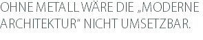 OHNE METALL WÄRE DIE „MODERNE ARCHITEKTUR“ NICHT UMSETZBAR.