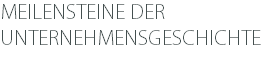 MEILENSTEINE DER UNTERNEHMENSGESCHICHTE